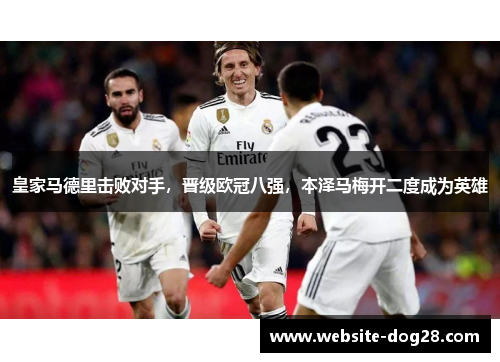 皇家马德里击败对手，晋级欧冠八强，本泽马梅开二度成为英雄