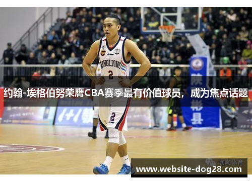 约翰-埃格伯努荣膺CBA赛季最有价值球员，成为焦点话题