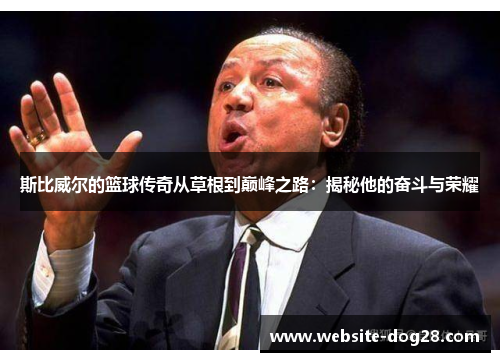 斯比威尔的篮球传奇从草根到巅峰之路：揭秘他的奋斗与荣耀