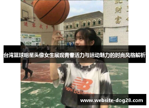 台湾篮球明星头像女生展现青春活力与运动魅力的时尚风格解析