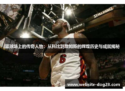 篮球场上的传奇人物：从科比到詹姆斯的辉煌历史与成就揭秘