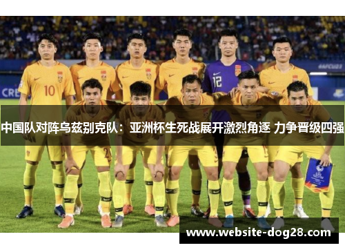 中国队对阵乌兹别克队：亚洲杯生死战展开激烈角逐 力争晋级四强
